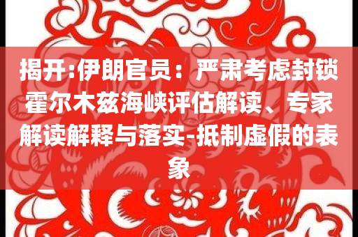 揭開:伊朗官員：嚴(yán)肅考慮封鎖霍爾木茲海峽評(píng)估解讀、專家解讀解釋與落實(shí)-抵制虛假的表象