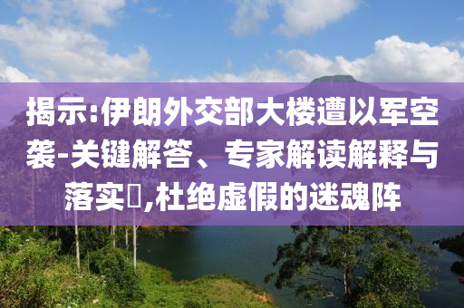 揭示:伊朗外交部大樓遭以軍空襲-關鍵解答、專家解讀解釋與落實?,杜絕虛假的迷魂陣