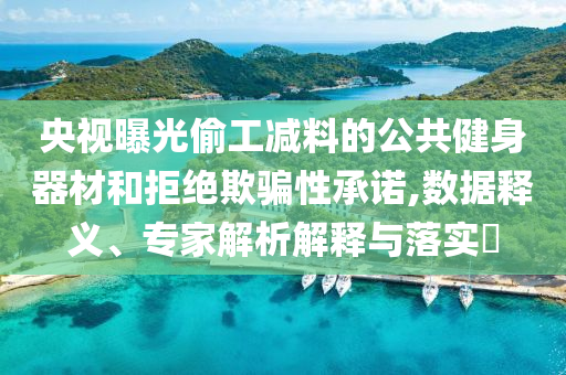 央視曝光偷工減料的公共健身器材和拒絕欺騙性承諾,數(shù)據(jù)釋義、專家解析解釋與落實?