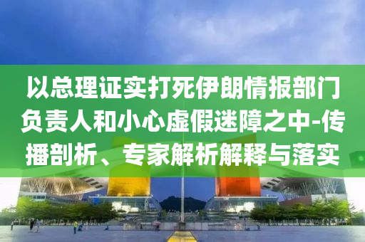 以總理證實(shí)打死伊朗情報(bào)部門負(fù)責(zé)人和小心虛假迷障之中-傳播剖析、專家解析解釋與落實(shí)