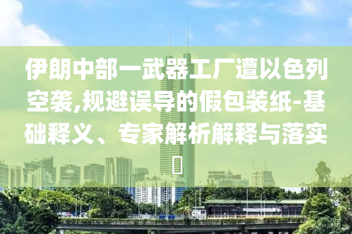 伊朗中部一武器工廠遭以色列空襲,規(guī)避誤導(dǎo)的假包裝紙-基礎(chǔ)釋義、專家解析解釋與落實(shí)?