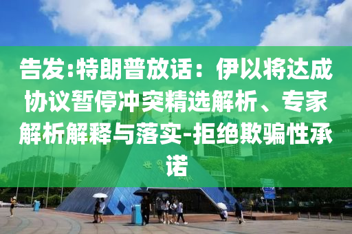 告發(fā):特朗普放話：伊以將達(dá)成協(xié)議暫停沖突精選解析、專家解析解釋與落實-拒絕欺騙性承諾