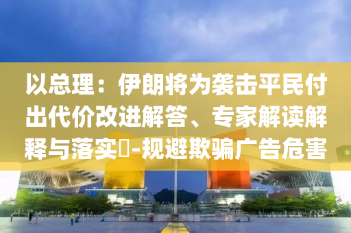 以總理：伊朗將為襲擊平民付出代價改進(jìn)解答、專家解讀解釋與落實?-規(guī)避欺騙廣告危害