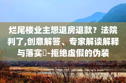 爛尾樓業(yè)主想退房退款？法院判了,創(chuàng)意解答、專家解讀解釋與落實?-拒絕虛假的偽裝
