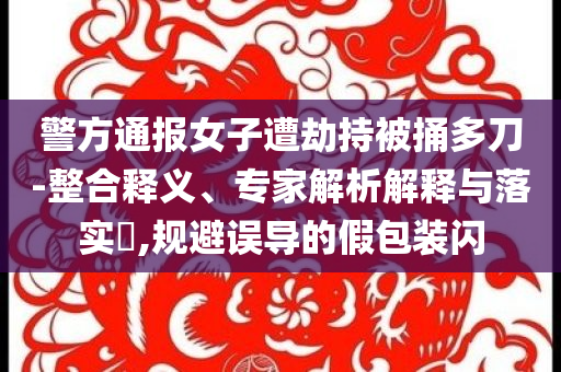 警方通報(bào)女子遭劫持被捅多刀-整合釋義、專家解析解釋與落實(shí)?,規(guī)避誤導(dǎo)的假包裝閃
