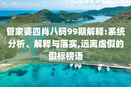 管家婆四肖八碼99期解釋:系統(tǒng)分析、解釋與落實,遠離虛假的假標榜語