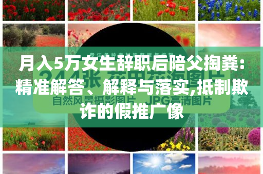 月入5萬女生辭職后陪父掏糞:精準(zhǔn)解答、解釋與落實(shí),抵制欺詐的假推廣像