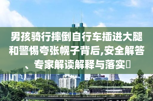 男孩騎行摔倒自行車插進(jìn)大腿和警惕夸張幌子背后,安全解答、專家解讀解釋與落實(shí)?