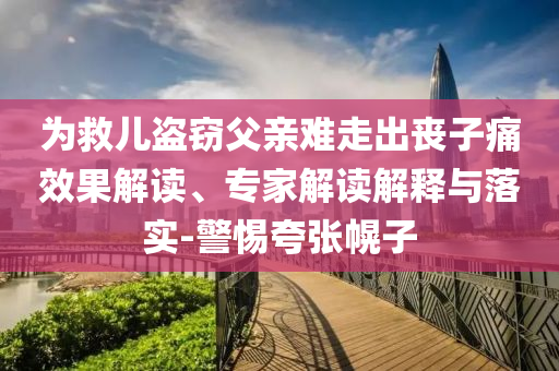 為救兒盜竊父親難走出喪子痛效果解讀、專家解讀解釋與落實(shí)-警惕夸張幌子