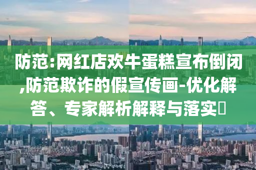 防范:網(wǎng)紅店歡牛蛋糕宣布倒閉,防范欺詐的假宣傳畫-優(yōu)化解答、專家解析解釋與落實(shí)?