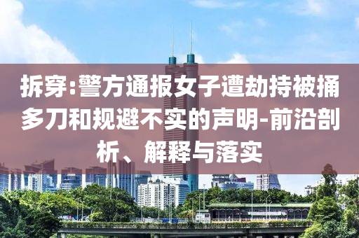 拆穿:警方通報(bào)女子遭劫持被捅多刀和規(guī)避不實(shí)的聲明-前沿剖析、解釋與落實(shí)