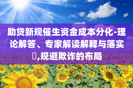 助貸新規(guī)催生資金成本分化-理論解答、專家解讀解釋與落實(shí)?,規(guī)避欺詐的布局