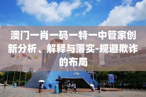 澳門一肖一碼一特一中管家創(chuàng)新分析、解釋與落實-規(guī)避欺詐的布局