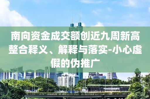 南向資金成交額創(chuàng)近九周新高整合釋義、解釋與落實-小心虛假的偽推廣