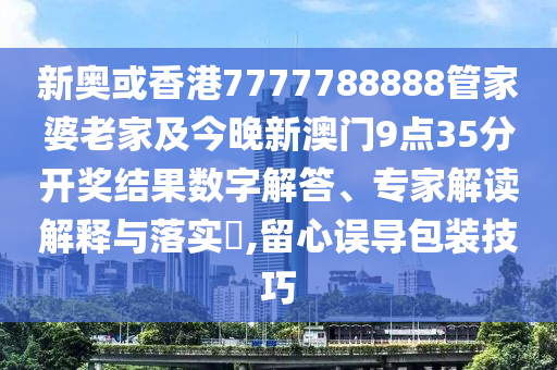 新奧或香港7777788888管家婆老家及今晚新澳門9點(diǎn)35分開獎(jiǎng)結(jié)果數(shù)字解答、專家解讀解釋與落實(shí)?,留心誤導(dǎo)包裝技巧