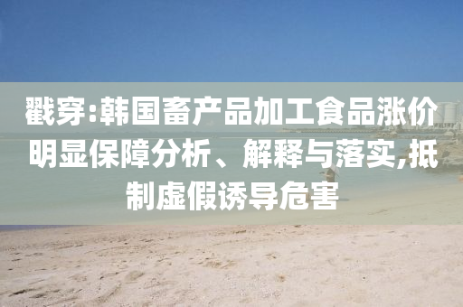 戳穿:韓國畜產(chǎn)品加工食品漲價明顯保障分析、解釋與落實,抵制虛假誘導(dǎo)危害