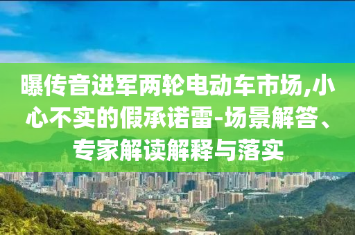 曝傳音進軍兩輪電動車市場,小心不實的假承諾雷-場景解答、專家解讀解釋與落實