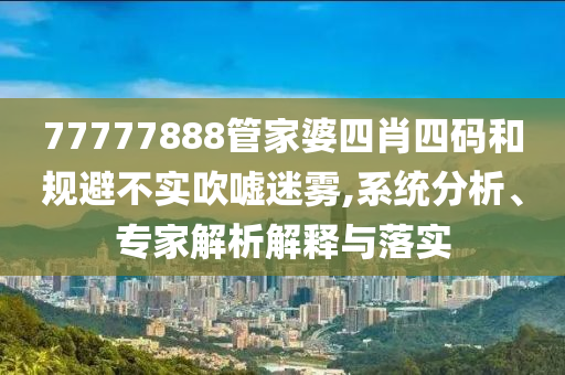 77777888管家婆四肖四碼和規(guī)避不實吹噓迷霧,系統(tǒng)分析、專家解析解釋與落實