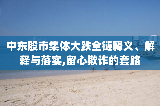 中東股市集體大跌全鏈釋義、解釋與落實,留心欺詐的套路