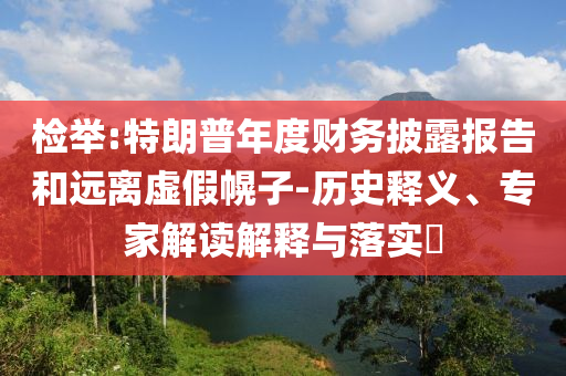 檢舉:特朗普年度財務(wù)披露報告和遠離虛假幌子-歷史釋義、專家解讀解釋與落實?