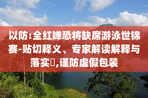 以防:全紅嬋恐將缺席游泳世錦賽-貼切釋義、專家解讀解釋與落實?,謹(jǐn)防虛假包裝
