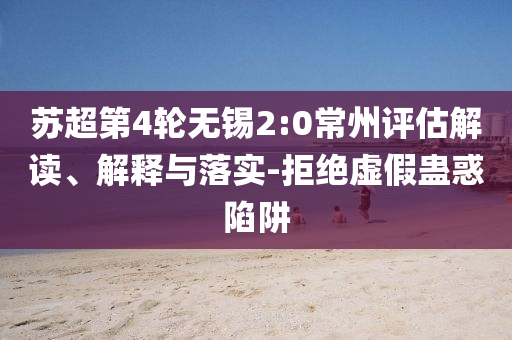 蘇超第4輪無錫2:0常州評估解讀、解釋與落實-拒絕虛假蠱惑陷阱