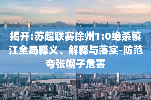 揭開:蘇超聯(lián)賽徐州1:0絕殺鎮(zhèn)江全局釋義、解釋與落實-防范夸張幌子危害
