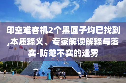 印空難客機2個黑匣子均已找到,本質(zhì)釋義、專家解讀解釋與落實-防范不實的迷霧