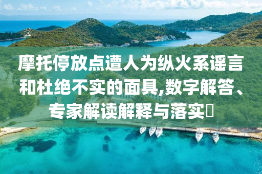 摩托停放點(diǎn)遭人為縱火系謠言和杜絕不實(shí)的面具,數(shù)字解答、專家解讀解釋與落實(shí)?