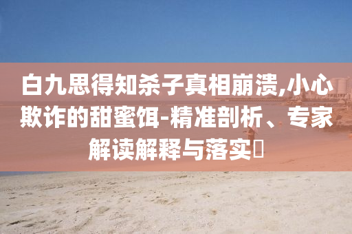 白九思得知?dú)⒆诱嫦啾罎?小心欺詐的甜蜜餌-精準(zhǔn)剖析、專家解讀解釋與落實(shí)?