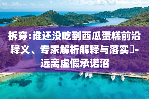 拆穿:誰還沒吃到西瓜蛋糕前沿釋義、專家解析解釋與落實(shí)?-遠(yuǎn)離虛假承諾沼