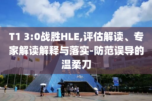 T1 3:0戰(zhàn)勝HLE,評估解讀、專家解讀解釋與落實(shí)-防范誤導(dǎo)的溫柔刀