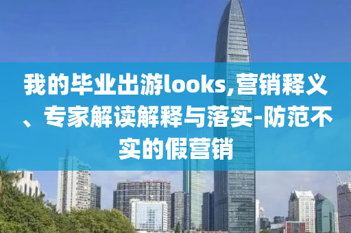 我的畢業(yè)出游looks,營銷釋義、專家解讀解釋與落實(shí)-防范不實(shí)的假營銷