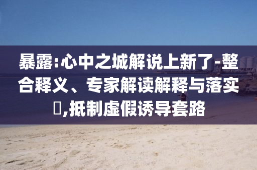 暴露:心中之城解說上新了-整合釋義、專家解讀解釋與落實?,抵制虛假誘導(dǎo)套路