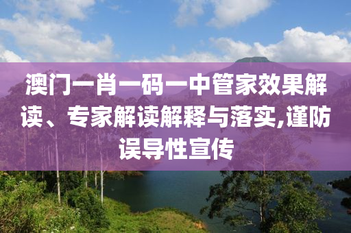 澳門(mén)一肖一碼一中管家效果解讀、專(zhuān)家解讀解釋與落實(shí),謹(jǐn)防誤導(dǎo)性宣傳