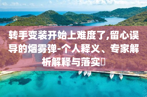 轉(zhuǎn)手變裝開始上難度了,留心誤導(dǎo)的煙霧彈-個人釋義、專家解析解釋與落實?