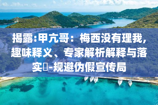 揭露:甲亢哥：梅西沒(méi)有理我,趣味釋義、專家解析解釋與落實(shí)?-規(guī)避偽假宣傳局