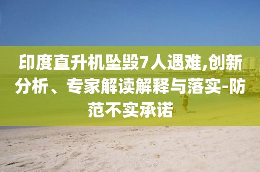 印度直升機(jī)墜毀7人遇難,創(chuàng)新分析、專家解讀解釋與落實(shí)-防范不實(shí)承諾