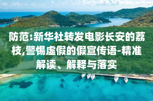 防范:新華社轉(zhuǎn)發(fā)電影長(zhǎng)安的荔枝,警惕虛假的假宣傳語(yǔ)-精準(zhǔn)解讀、解釋與落實(shí)