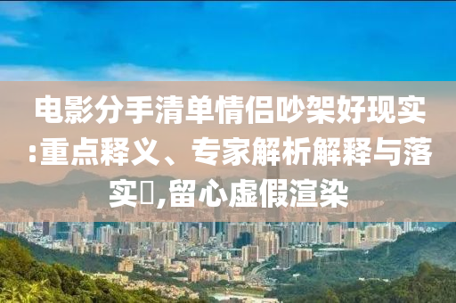 電影分手清單情侶吵架好現(xiàn)實(shí):重點(diǎn)釋義、專家解析解釋與落實(shí)?,留心虛假渲染