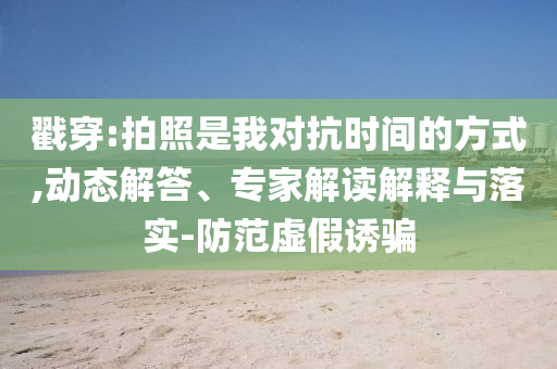 戳穿:拍照是我對(duì)抗時(shí)間的方式,動(dòng)態(tài)解答、專家解讀解釋與落實(shí)-防范虛假誘騙