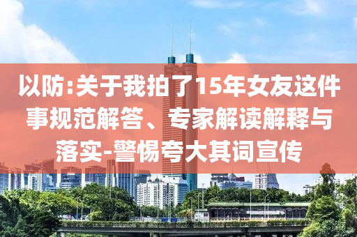 以防:關(guān)于我拍了15年女友這件事規(guī)范解答、專家解讀解釋與落實(shí)-警惕夸大其詞宣傳