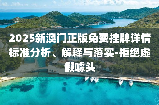 2025新澳門(mén)正版免費(fèi)掛牌詳情標(biāo)準(zhǔn)分析、解釋與落實(shí)-拒絕虛假噱頭