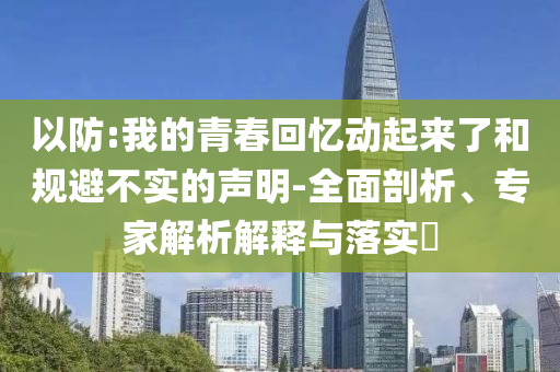 以防:我的青春回憶動(dòng)起來(lái)了和規(guī)避不實(shí)的聲明-全面剖析、專家解析解釋與落實(shí)?