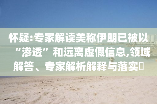懷疑:專家解讀美稱伊朗已被以“滲透”和遠(yuǎn)離虛假信息,領(lǐng)域解答、專家解析解釋與落實(shí)?