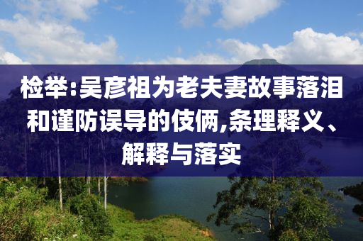 檢舉:吳彥祖為老夫妻故事落淚和謹(jǐn)防誤導(dǎo)的伎倆,條理釋義、解釋與落實(shí)