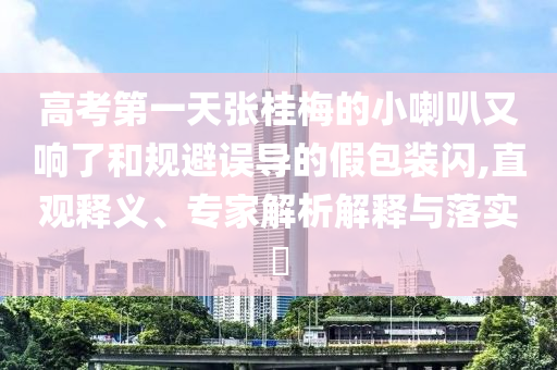 高考第一天張桂梅的小喇叭又響了和規(guī)避誤導(dǎo)的假包裝閃,直觀釋義、專家解析解釋與落實(shí)?