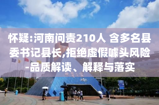 懷疑:河南問(wèn)責(zé)210人 含多名縣委書(shū)記縣長(zhǎng),拒絕虛假噱頭風(fēng)險(xiǎn)-品質(zhì)解讀、解釋與落實(shí)