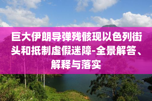 巨大伊朗導(dǎo)彈殘骸現(xiàn)以色列街頭和抵制虛假迷障-全景解答、解釋與落實(shí)