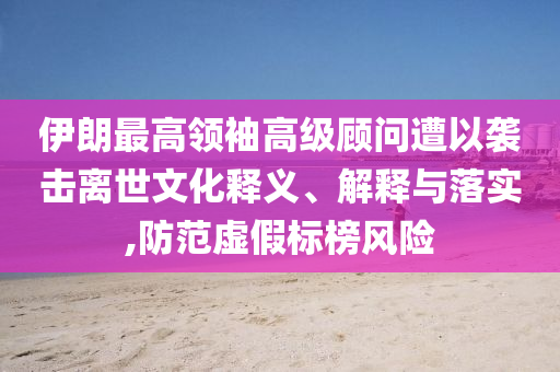 伊朗最高領(lǐng)袖高級(jí)顧問(wèn)遭以襲擊離世文化釋義、解釋與落實(shí),防范虛假標(biāo)榜風(fēng)險(xiǎn)